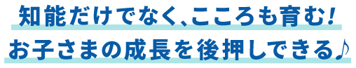 知能だけでなく、こころも育む！ お子さまの成長を後押しできる♪