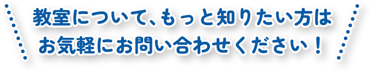 教室について、もっと知りたい方はお気軽にお問い合わせください！