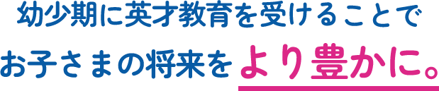 幼少期に英才教育を受けることでお子さまの将来をより豊かに。